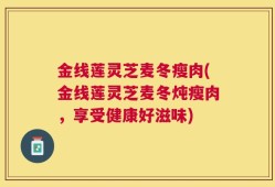 金线莲灵芝麦冬瘦肉(金线莲灵芝麦冬炖瘦肉，享受健康好滋味)