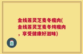 金线莲灵芝麦冬瘦肉(金线莲灵芝麦冬炖瘦肉，享受健康好滋味)