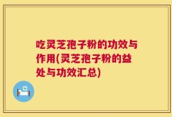 吃灵芝孢子粉的功效与作用(灵芝孢子粉的益处与功效汇总)