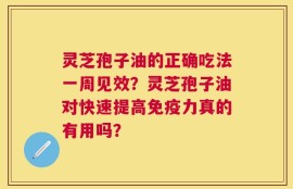 灵芝孢子油的正确吃法一周见效？灵芝孢子油对快速提高免疫力真的有用吗？