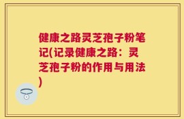 健康之路灵芝孢子粉笔记(记录健康之路：灵芝孢子粉的作用与用法)