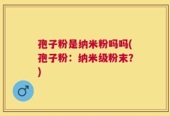孢子粉是纳米粉吗吗(孢子粉：纳米级粉末？)