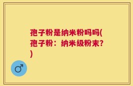 孢子粉是纳米粉吗吗(孢子粉：纳米级粉末？)