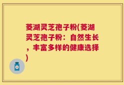 菱湖灵芝孢子粉(菱湖灵芝孢子粉：自然生长，丰富多样的健康选择)