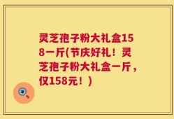 灵芝孢子粉大礼盒158一斤(节庆好礼！灵芝孢子粉大礼盒一斤，仅158元！)