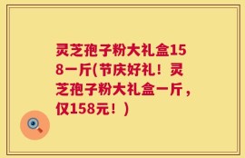 灵芝孢子粉大礼盒158一斤(节庆好礼！灵芝孢子粉大礼盒一斤，仅158元！)