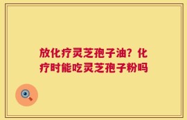 放化疗灵芝孢子油？化疗时能吃灵芝孢子粉吗