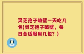 灵芝孢子破壁一天吃几包(灵芝孢子破壁，每日合适服用几包？)