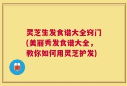 灵芝生发食谱大全窍门(美丽秀发食谱大全，教你如何用灵芝护发)