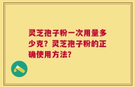 灵芝孢子粉一次用量多少克？灵芝孢子粉的正确使用方法？