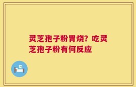 灵芝孢子粉胃烧？吃灵芝孢子粉有何反应