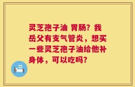 灵芝孢子油 胃肠？我岳父有支气管炎，想买一些灵芝孢子油给他补身体，可以吃吗？