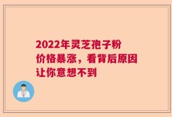 2022年灵芝孢子粉价格暴涨，看背后原因让你意想不到