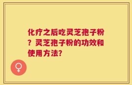 化疗之后吃灵芝孢子粉？灵芝孢子粉的功效和使用方法？