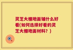 灵芝大棚地面铺什么好看(如何选择好看的灵芝大棚地面材料？)