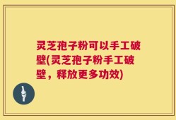 灵芝孢子粉可以手工破壁(灵芝孢子粉手工破壁，释放更多功效)