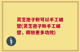 灵芝孢子粉可以手工破壁(灵芝孢子粉手工破壁，释放更多功效)