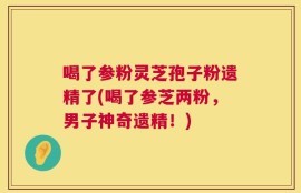 喝了参粉灵芝孢子粉遗精了(喝了参芝两粉，男子神奇遗精！)