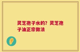 灵芝孢子水的？灵芝孢子油正宗做法