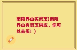 南陵界山买灵芝(南陵界山有灵芝供应，你可以去买！)