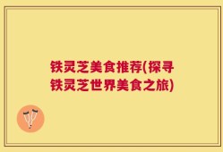 铁灵芝美食推荐(探寻铁灵芝世界美食之旅)