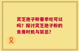 灵芝孢子粉春季吃可以吗？探讨灵芝孢子粉的食用时机与禁忌？