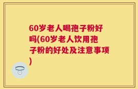 60岁老人喝孢子粉好吗(60岁老人饮用孢子粉的好处及注意事项)