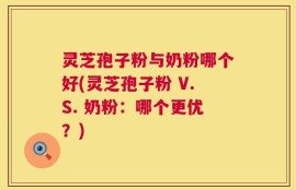 灵芝孢子粉与奶粉哪个好(灵芝孢子粉 V.S. 奶粉：哪个更优？)