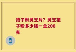 孢子粉灵芝片？灵芝孢子粉多少钱一盒200克