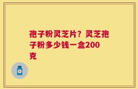 孢子粉灵芝片？灵芝孢子粉多少钱一盒200克