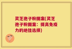 灵芝孢子粉图案(灵芝孢子粉图案：提高免疫力的绝佳选择)