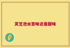 灵芝泡水苦味还是甜味