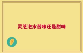 灵芝泡水苦味还是甜味
