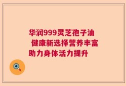 华润999灵芝孢子油 健康新选择营养丰富助力身体活力提升