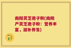 南阳灵芝孢子粉(南阳产灵芝孢子粉：营养丰富，滋补养生)