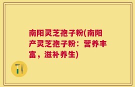南阳灵芝孢子粉(南阳产灵芝孢子粉：营养丰富，滋补养生)