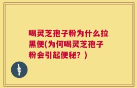喝灵芝孢子粉为什么拉黑便(为何喝灵芝孢子粉会引起便秘？)