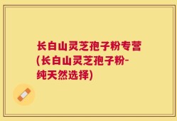 长白山灵芝孢子粉专营(长白山灵芝孢子粉-纯天然选择)