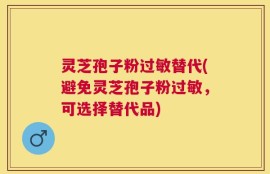 灵芝孢子粉过敏替代(避免灵芝孢子粉过敏，可选择替代品)