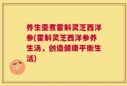 养生壶煮霍斛灵芝西洋参(霍斛灵芝西洋参养生汤，创造健康平衡生活)