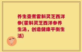 养生壶煮霍斛灵芝西洋参(霍斛灵芝西洋参养生汤，创造健康平衡生活)