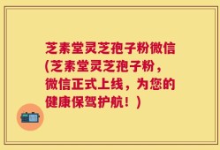 芝素堂灵芝孢子粉微信(芝素堂灵芝孢子粉，微信正式上线，为您的健康保驾护航！)
