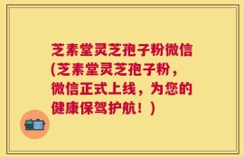 芝素堂灵芝孢子粉微信(芝素堂灵芝孢子粉，微信正式上线，为您的健康保驾护航！)