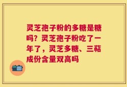 灵芝孢子粉的多糖是糖吗？灵芝孢子粉吃了一年了，灵芝多糖、三萜成份含量双高吗