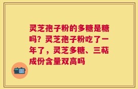 灵芝孢子粉的多糖是糖吗？灵芝孢子粉吃了一年了，灵芝多糖、三萜成份含量双高吗