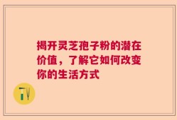 揭开灵芝孢子粉的潜在价值，了解它如何改变你的生活方式
