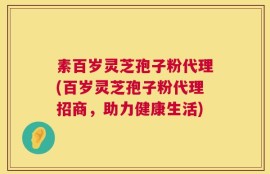 素百岁灵芝孢子粉代理(百岁灵芝孢子粉代理招商，助力健康生活)