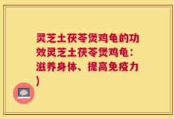 灵芝土茯苓煲鸡龟的功效灵芝土茯苓煲鸡龟：滋养身体、提高免疫力)