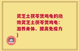 灵芝土茯苓煲鸡龟的功效灵芝土茯苓煲鸡龟：滋养身体、提高免疫力)