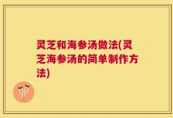 灵芝和海参汤做法(灵芝海参汤的简单制作方法)